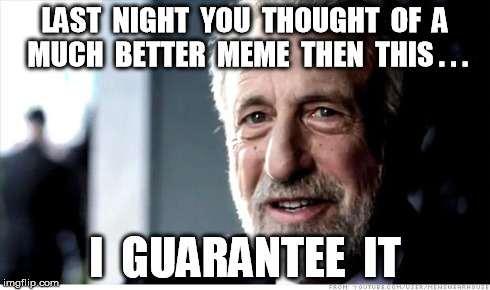 I always forget when I get near a computer | LAST  NIGHT  YOU  THOUGHT  OF  A  MUCH  BETTER  MEME  THEN  THIS . . . I  GUARANTEE  IT | image tagged in memes,i guarantee it | made w/ Imgflip meme maker