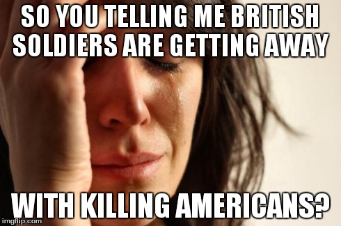 First World Problems | SO YOU TELLING ME BRITISH SOLDIERS ARE GETTING AWAY WITH KILLING AMERICANS? | image tagged in memes,first world problems | made w/ Imgflip meme maker