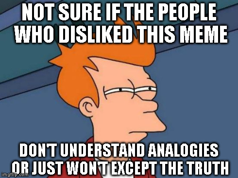 Futurama Fry Meme | NOT SURE IF THE PEOPLE WHO DISLIKED THIS MEME DON'T UNDERSTAND ANALOGIES OR JUST WON'T EXCEPT THE TRUTH | image tagged in memes,futurama fry | made w/ Imgflip meme maker