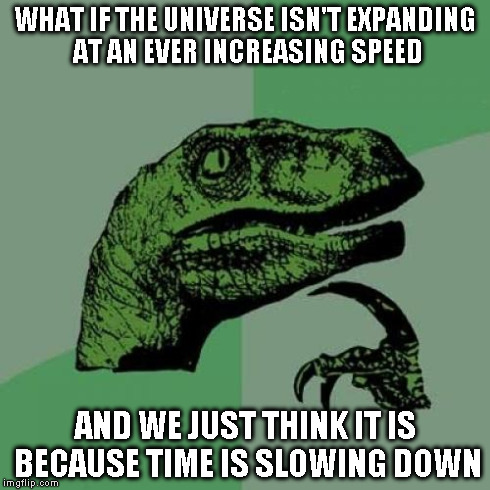 I question to all physics lovers out there | WHAT IF THE UNIVERSE ISN'T EXPANDING AT AN EVER INCREASING SPEED AND WE JUST THINK IT IS BECAUSE TIME IS SLOWING DOWN | image tagged in memes,philosoraptor | made w/ Imgflip meme maker