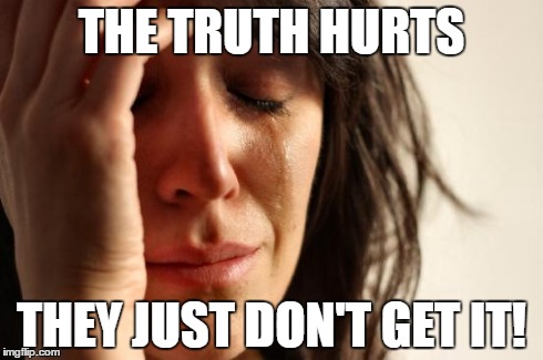 THE TRUTH HURTS THEY JUST DON'T GET IT! | image tagged in memes,first world problems | made w/ Imgflip meme maker
