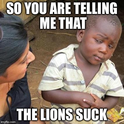 Third World Skeptical Kid Meme | SO YOU ARE TELLING ME THAT THE LIONS SUCK | image tagged in memes,third world skeptical kid | made w/ Imgflip meme maker
