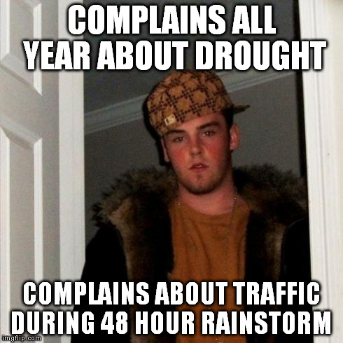 Scumbag Steve Meme | COMPLAINS ALL YEAR ABOUT DROUGHT COMPLAINS ABOUT TRAFFIC DURING 48 HOUR RAINSTORM | image tagged in memes,scumbag steve | made w/ Imgflip meme maker