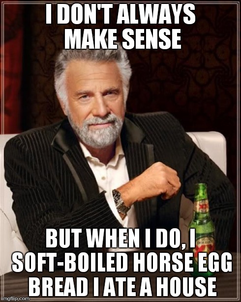 The Most Interesting Man In The World | I DON'T ALWAYS MAKE SENSE BUT WHEN I DO, I SOFT-BOILED HORSE EGG BREAD I ATE A HOUSE | image tagged in memes,the most interesting man in the world | made w/ Imgflip meme maker