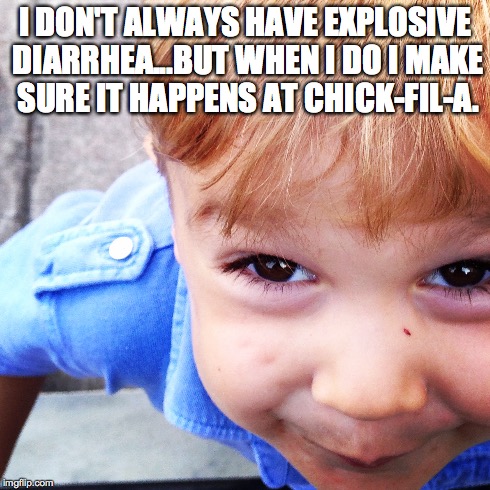 I DON'T ALWAYS HAVE EXPLOSIVE DIARRHEA...BUT WHEN I DO I MAKE SURE IT HAPPENS AT CHICK-FIL-A. | made w/ Imgflip meme maker