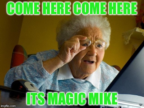 Grandma Finds The Internet | COME HERE COME HERE ITS MAGIC MIKE | image tagged in memes,grandma finds the internet | made w/ Imgflip meme maker