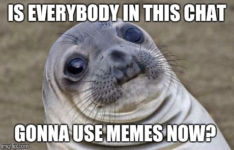 Awkward Moment Sealion Meme | IS EVERYBODY IN THIS CHAT GONNA USE MEMES NOW? | image tagged in memes,awkward moment sealion | made w/ Imgflip meme maker