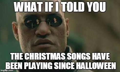 Matrix Morpheus Meme | WHAT IF I TOLD YOU THE CHRISTMAS SONGS HAVE BEEN PLAYING SINCE HALLOWEEN | image tagged in memes,matrix morpheus | made w/ Imgflip meme maker