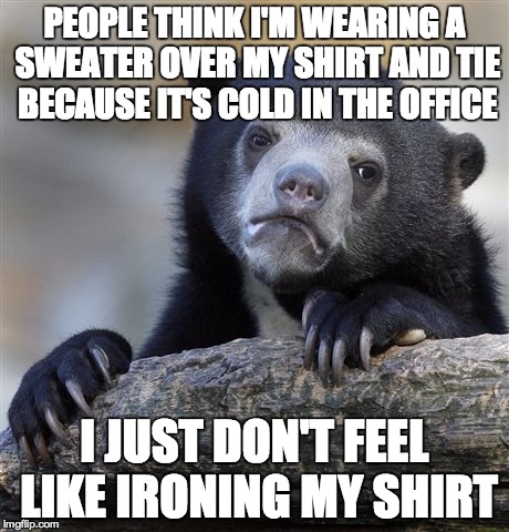 Confession Bear Meme | PEOPLE THINK I'M WEARING A SWEATER OVER MY SHIRT AND TIE BECAUSE IT'S COLD IN THE OFFICE I JUST DON'T FEEL LIKE IRONING MY SHIRT | image tagged in memes,confession bear,AdviceAnimals | made w/ Imgflip meme maker