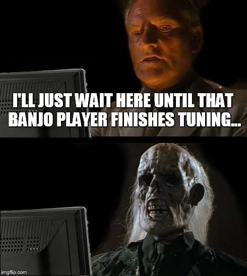 I'll Just Wait Here | I'LL JUST WAIT HERE UNTIL THAT BANJO PLAYER FINISHES TUNING... | image tagged in memes,ill just wait here | made w/ Imgflip meme maker