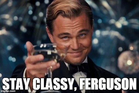 Leonardo Dicaprio Cheers Meme | STAY CLASSY, FERGUSON | image tagged in memes,leonardo dicaprio cheers | made w/ Imgflip meme maker