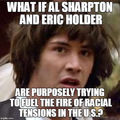 Conspiracy Keanu | WHAT IF AL SHARPTON AND ERIC HOLDER ARE PURPOSELY TRYING TO FUEL THE FIRE OF RACIAL TENSIONS IN THE U.S.? | image tagged in memes,conspiracy keanu | made w/ Imgflip meme maker