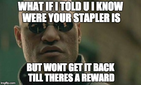 WHAT IF I TOLD U I KNOW WERE YOUR STAPLER IS BUT WONT GET IT BACK TILL THERES A REWARD | image tagged in memes,matrix morpheus | made w/ Imgflip meme maker