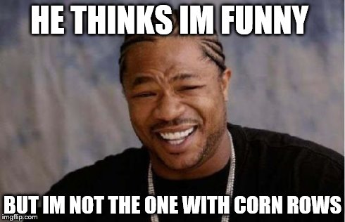 Yo Dawg Heard You Meme | HE THINKS IM FUNNY BUT IM NOT THE ONE WITH CORN ROWS | image tagged in memes,yo dawg heard you | made w/ Imgflip meme maker