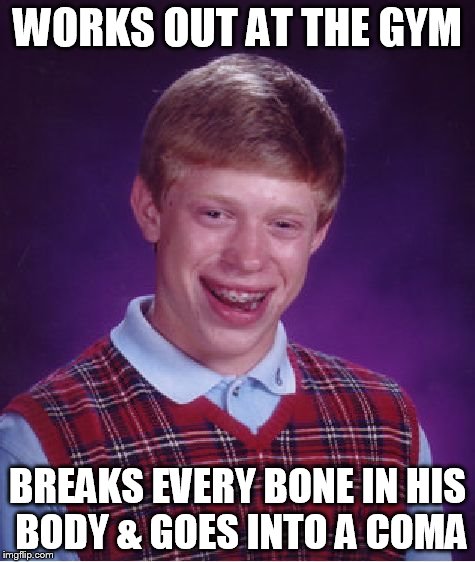 Bad Luck Brian Meme | WORKS OUT AT THE GYM BREAKS EVERY BONE IN HIS BODY & GOES INTO A COMA | image tagged in memes,bad luck brian | made w/ Imgflip meme maker