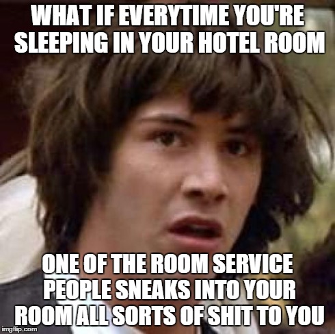 Conspiracy Keanu Meme | WHAT IF EVERYTIME YOU'RE SLEEPING IN YOUR HOTEL ROOM ONE OF THE ROOM SERVICE PEOPLE SNEAKS INTO YOUR ROOM ALL SORTS OF SHIT TO YOU | image tagged in memes,conspiracy keanu | made w/ Imgflip meme maker