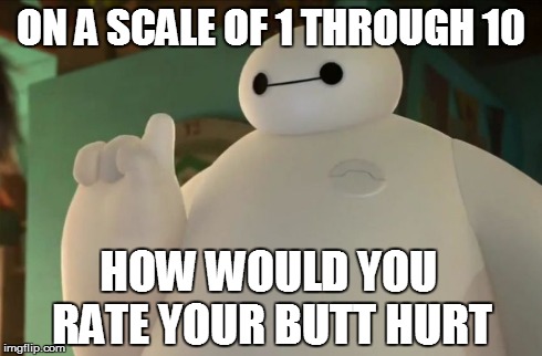 Butt Hurt 1 - 10 | ON A SCALE OF 1 THROUGH 10 HOW WOULD YOU RATE YOURBUTT HURT | image tagged in butthurt,butt,hurt,baymax | made w/ Imgflip meme maker