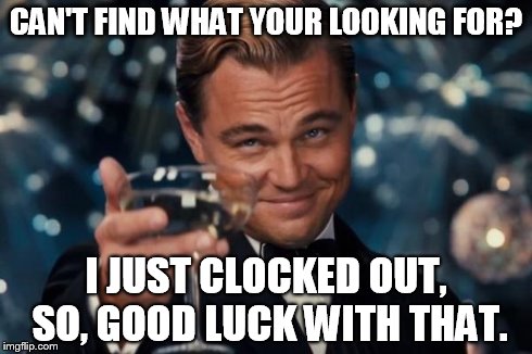 Leonardo Dicaprio Cheers Meme | CAN'T FIND WHAT YOUR LOOKING FOR? I JUST CLOCKED OUT, SO, GOOD LUCK WITH THAT. | image tagged in memes,leonardo dicaprio cheers | made w/ Imgflip meme maker