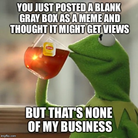 YOU JUST POSTED A BLANK GRAY BOX AS A MEME AND THOUGHT IT MIGHT GET VIEWS BUT THAT'S NONE OF MY BUSINESS | image tagged in memes,but thats none of my business,kermit the frog | made w/ Imgflip meme maker