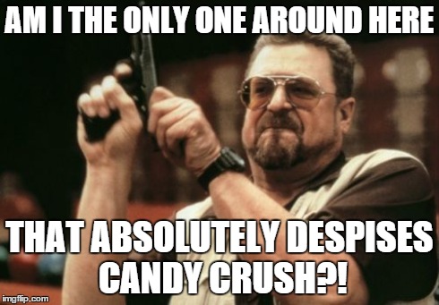 Am I The Only One Around Here Meme | AM I THE ONLY ONE AROUND HERE THAT ABSOLUTELY DESPISES CANDY CRUSH?! | image tagged in memes,am i the only one around here | made w/ Imgflip meme maker