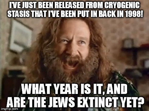 What Year Is It Meme | I'VE JUST BEEN RELEASED FROM CRYOGENIC STASIS THAT I'VE BEEN PUT IN BACK IN 1998! WHAT YEAR IS IT, AND ARE THE JEWS EXTINCT YET? | image tagged in memes,what year is it | made w/ Imgflip meme maker