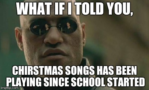 Matrix Morpheus Meme | WHAT IF I TOLD YOU, CHIRSTMAS SONGS HAS BEEN PLAYING SINCE SCHOOL STARTED | image tagged in memes,matrix morpheus | made w/ Imgflip meme maker