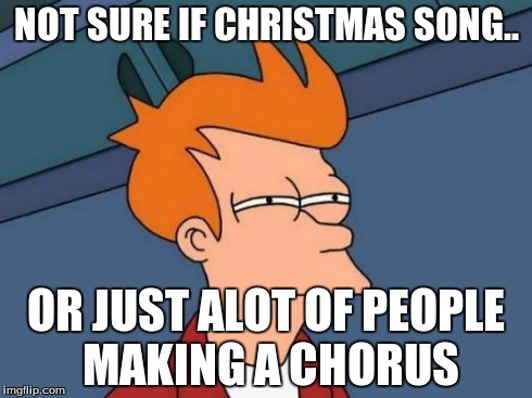Futurama Fry Meme | NOT SURE IF CHRISTMAS SONG.. OR JUST ALOT OF PEOPLE MAKING A CHORUS | image tagged in memes,futurama fry | made w/ Imgflip meme maker