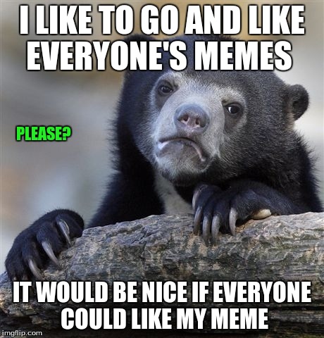 Confession Bear Meme | I LIKE TO GO AND LIKE EVERYONE'S MEMES IT WOULD BE NICE IF EVERYONE COULD LIKE MY MEME PLEASE? | image tagged in memes,confession bear | made w/ Imgflip meme maker