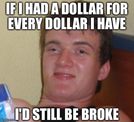 10 Guy Meme | IF I HAD A DOLLAR FOR EVERY DOLLAR I HAVE I'D STILL BE BROKE | image tagged in memes,10 guy | made w/ Imgflip meme maker