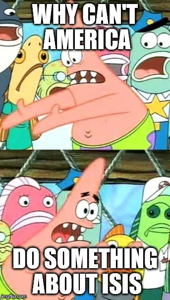 Put It Somewhere Else Patrick Meme | WHY CAN'T AMERICA DO SOMETHING ABOUT ISIS | image tagged in memes,put it somewhere else patrick | made w/ Imgflip meme maker