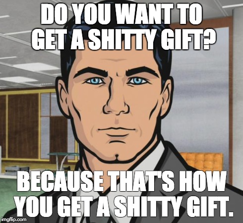 Archer | DO YOU WANT TO GET A SHITTY GIFT? BECAUSE THAT'S HOW YOU GET A SHITTY GIFT. | image tagged in memes,archer,AdviceAnimals | made w/ Imgflip meme maker