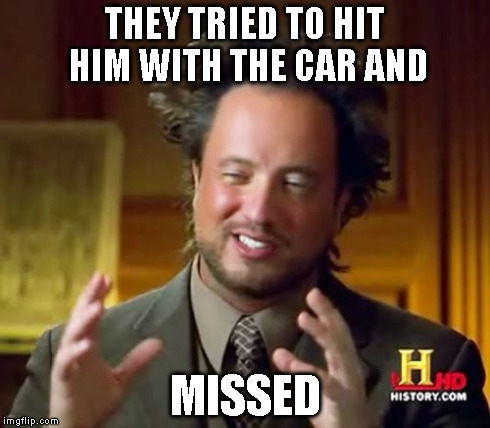 Ancient Aliens Meme | THEY TRIED TO HIT HIM WITH THE CAR AND MISSED | image tagged in memes,ancient aliens | made w/ Imgflip meme maker