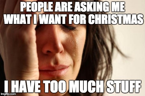 First World Problems | PEOPLE ARE ASKING ME WHAT I WANT FOR CHRISTMAS I HAVE TOO MUCH STUFF | image tagged in memes,first world problems,AdviceAnimals | made w/ Imgflip meme maker