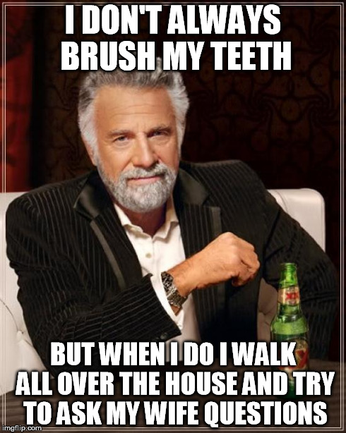 The Most Interesting Man In The World | I DON'T ALWAYS BRUSH MY TEETH BUT WHEN I DO I WALK ALL OVER THE HOUSE AND TRY TO ASK MY WIFE QUESTIONS | image tagged in memes,the most interesting man in the world | made w/ Imgflip meme maker