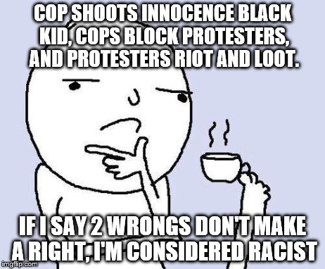 thinking meme | COP SHOOTS INNOCENCE BLACK KID, COPS BLOCK PROTESTERS, AND PROTESTERS RIOT AND LOOT. IF I SAY 2 WRONGS DON'T MAKE A RIGHT, I'M CONSIDERED RA | image tagged in thinking meme | made w/ Imgflip meme maker