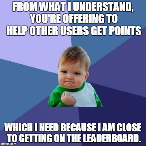 Success Kid Meme | FROM WHAT I UNDERSTAND, YOU'RE OFFERING TO HELP OTHER USERS GET POINTS WHICH I NEED BECAUSE I AM CLOSE TO GETTING ON THE LEADERBOARD. | image tagged in memes,success kid | made w/ Imgflip meme maker