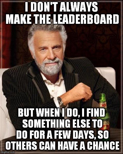 I may have spent too much time here this week! | I DON'T ALWAYS MAKE THE LEADERBOARD BUT WHEN I DO, I FIND SOMETHING ELSE TO DO FOR A FEW DAYS, SO OTHERS CAN HAVE A CHANCE | image tagged in memes,the most interesting man in the world | made w/ Imgflip meme maker