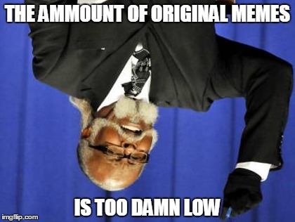 Too Damn High Meme | THE AMMOUNT OF ORIGINAL MEMES IS TOO DAMN LOW | image tagged in memes,too damn high | made w/ Imgflip meme maker