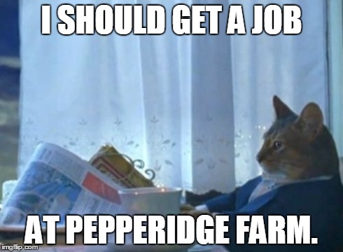 I Should Buy A Boat Cat Meme | I SHOULD GET A JOB AT PEPPERIDGE FARM. | image tagged in memes,i should buy a boat cat | made w/ Imgflip meme maker