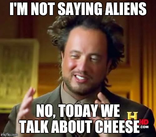 Ancient Aliens Meme | I'M NOT SAYING ALIENS NO, TODAY WE TALK ABOUT CHEESE | image tagged in memes,ancient aliens | made w/ Imgflip meme maker