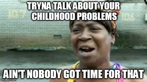 Ain't Nobody Got Time For That | TRYNA TALK ABOUT YOUR CHILDHOOD PROBLEMS AIN'T NOBODY GOT TIME FOR THAT | image tagged in memes,aint nobody got time for that | made w/ Imgflip meme maker