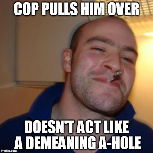 Good Guy Greg Meme | COP PULLS HIM OVER DOESN'T ACT LIKE A DEMEANING A-HOLE | image tagged in memes,good guy greg | made w/ Imgflip meme maker