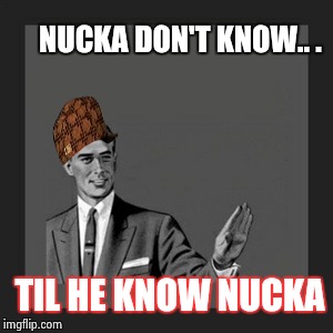 Kill Yourself Guy | NUCKA DON'T KNOW.. . TIL HE KNOW NUCKA | image tagged in memes,kill yourself guy,scumbag | made w/ Imgflip meme maker