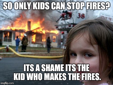 "Rember kids, only you can stop fires" | SO ONLY KIDS CAN STOP FIRES? ITS A SHAME ITS THE KID WHO MAKES THE FIRES. | image tagged in memes,disaster girl | made w/ Imgflip meme maker