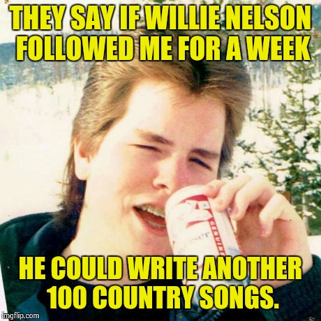 Eighties Teen | THEY SAY IF WILLIE NELSON FOLLOWED ME FOR A WEEK HE COULD WRITE ANOTHER 100 COUNTRY SONGS. | image tagged in memes,eighties teen | made w/ Imgflip meme maker