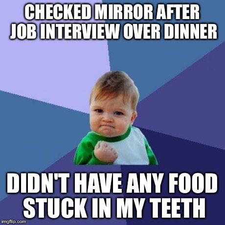 Success Kid | CHECKED MIRROR AFTER JOB INTERVIEW OVER DINNER DIDN'T HAVE ANY FOOD STUCK IN MY TEETH | image tagged in memes,success kid | made w/ Imgflip meme maker