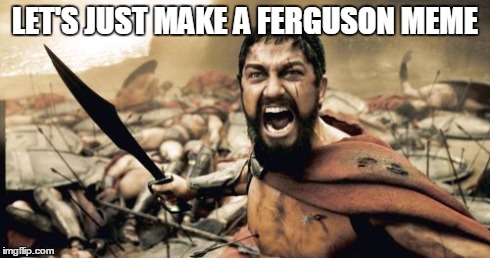 Sparta Leonidas Meme | LET'S JUST MAKE A FERGUSON MEME | image tagged in memes,sparta leonidas | made w/ Imgflip meme maker