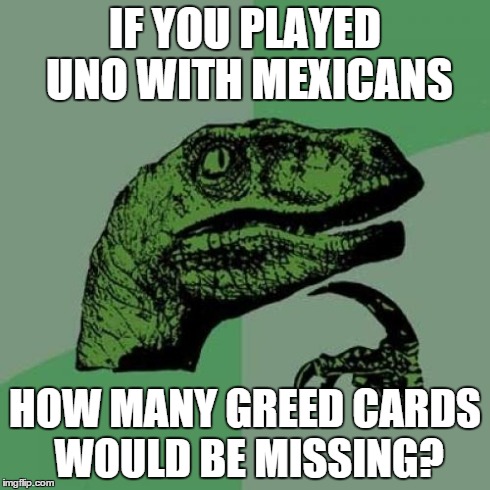 Philosoraptor | IF YOU PLAYED UNO WITH MEXICANS HOW MANY GREED CARDS WOULD BE MISSING? | image tagged in memes,philosoraptor | made w/ Imgflip meme maker