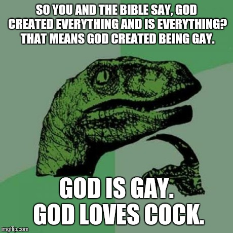 Philosoraptor Meme | SO YOU AND THE BIBLE SAY, GOD CREATED EVERYTHING AND IS EVERYTHING? THAT MEANS GOD CREATED BEING GAY. GOD IS GAY. GOD LOVES COCK. | image tagged in memes,philosoraptor | made w/ Imgflip meme maker