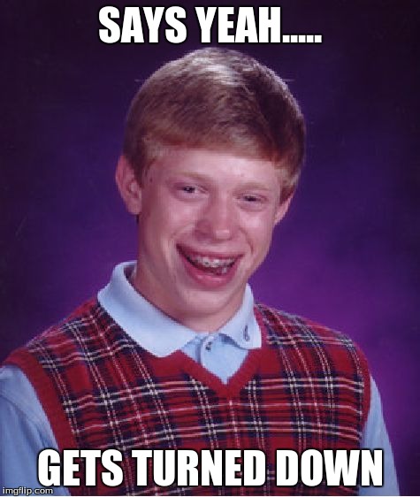 Bad Luck Brian Meme | SAYS YEAH..... GETS TURNED DOWN | image tagged in memes,bad luck brian | made w/ Imgflip meme maker